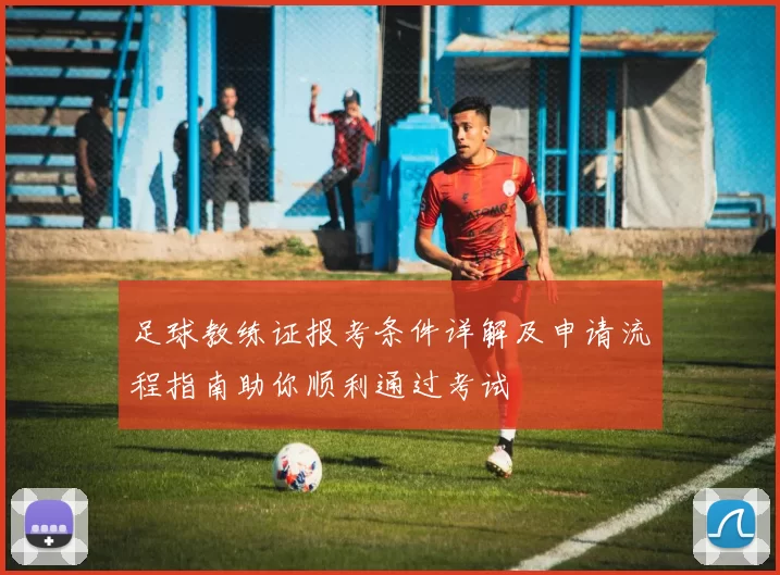 足球教练证报考条件详解及申请流程指南助你顺利通过考试