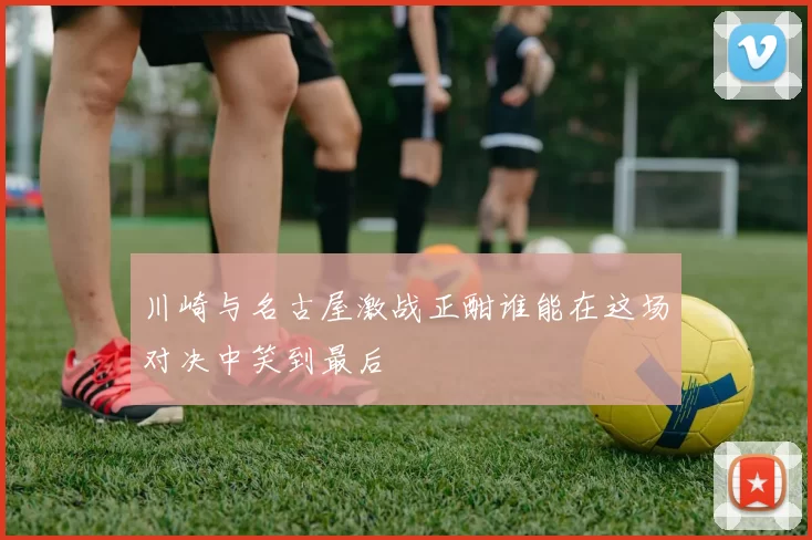 川崎与名古屋激战正酣谁能在这场对决中笑到最后