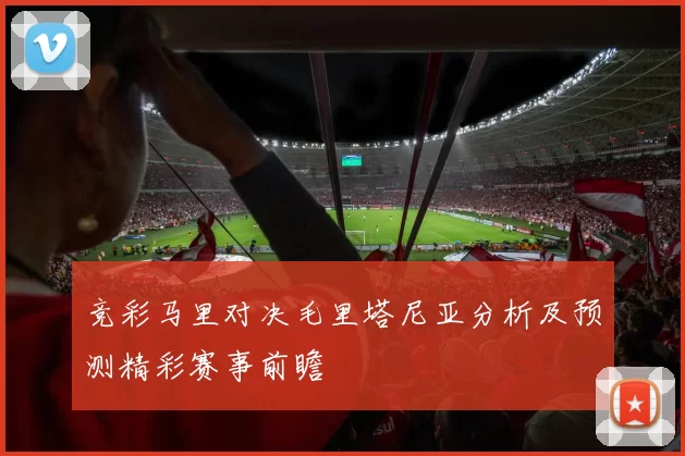 竞彩马里对决毛里塔尼亚分析及预测精彩赛事前瞻