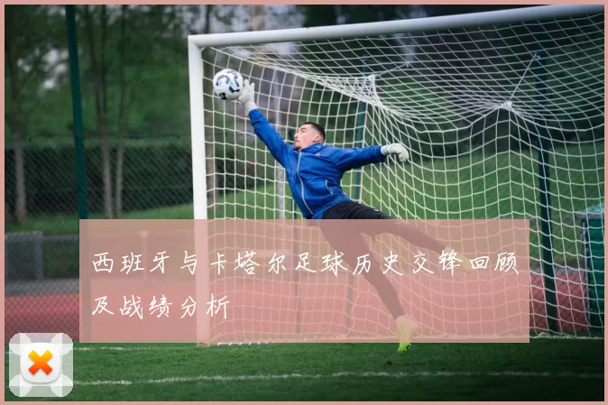 西班牙与卡塔尔足球历史交锋回顾及战绩分析