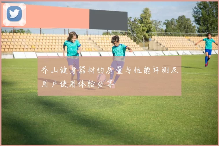 乔山健身器材的质量与性能评测及用户使用体验分享