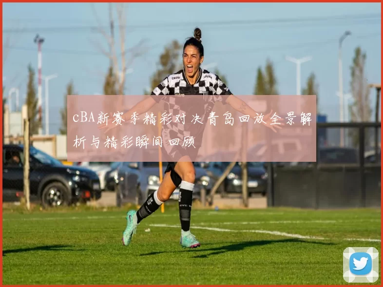 cBA新赛季精彩对决青岛回放全景解析与精彩瞬间回顾