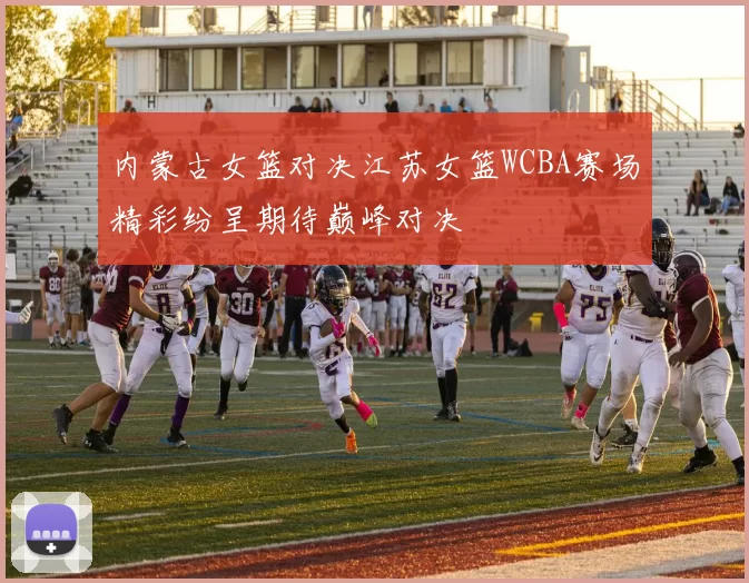 内蒙古女篮对决江苏女篮WCBA赛场精彩纷呈期待巅峰对决