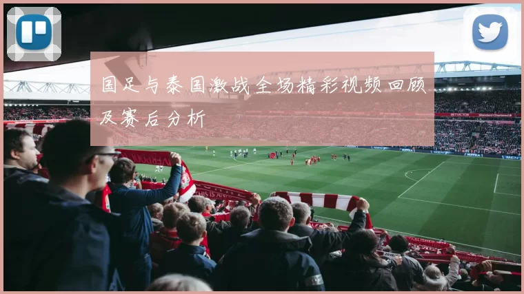 国足与泰国激战全场精彩视频回顾及赛后分析