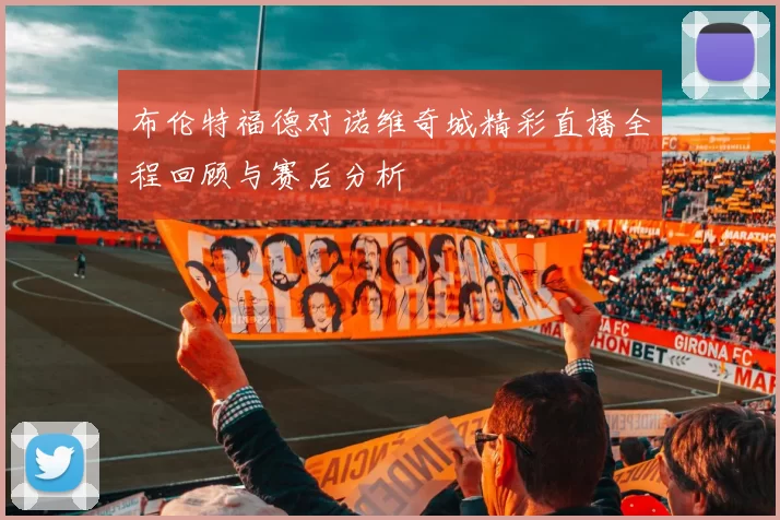 布伦特福德对诺维奇城精彩直播全程回顾与赛后分析