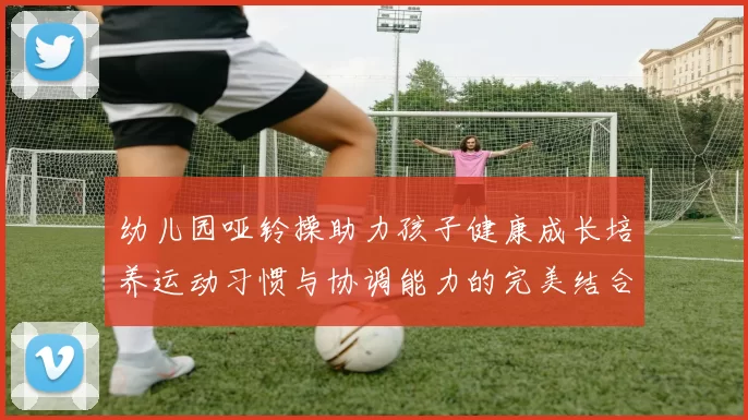 幼儿园哑铃操助力孩子健康成长培养运动习惯与协调能力的完美结合